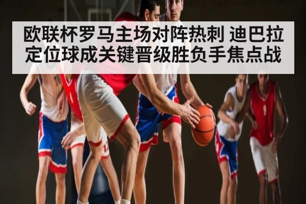 欧联杯罗马主场对阵热刺 迪巴拉定位球成关键晋级胜负手焦点战
