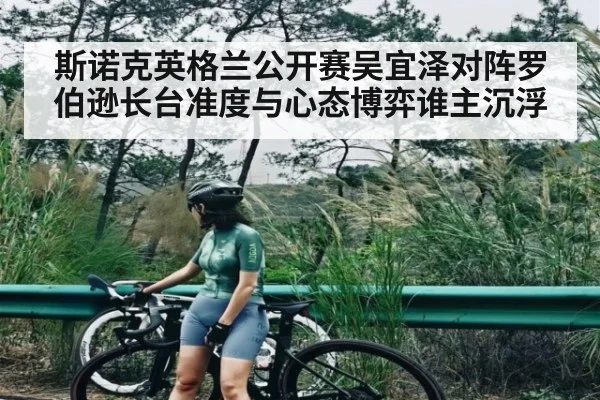斯诺克英格兰公开赛吴宜泽对阵罗伯逊长台准度与心态博弈谁主沉浮
