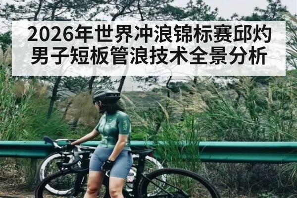 2026年世界冲浪锦标赛邱灼男子短板管浪技术全景分析