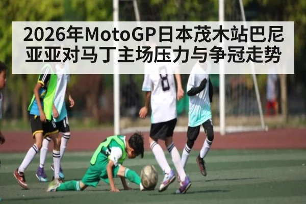 2026年MotoGP日本茂木站巴尼亚亚对马丁主场压力与争冠走势